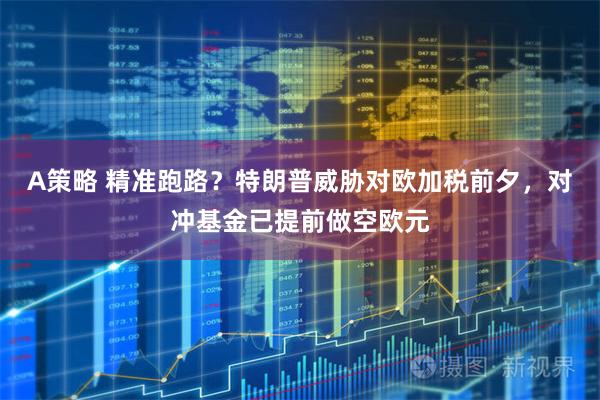 A策略 精准跑路？特朗普威胁对欧加税前夕，对冲基金已提前做空欧元