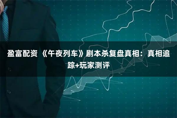 盈富配资 《午夜列车》剧本杀复盘真相：真相追踪+玩家测评