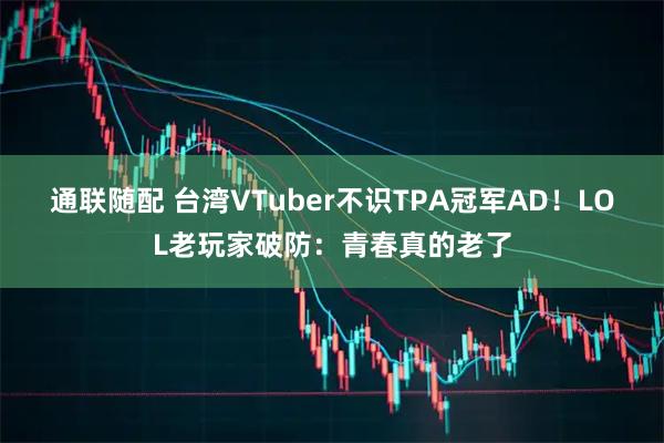 通联随配 台湾VTuber不识TPA冠军AD！LOL老玩家破防：青春真的老了