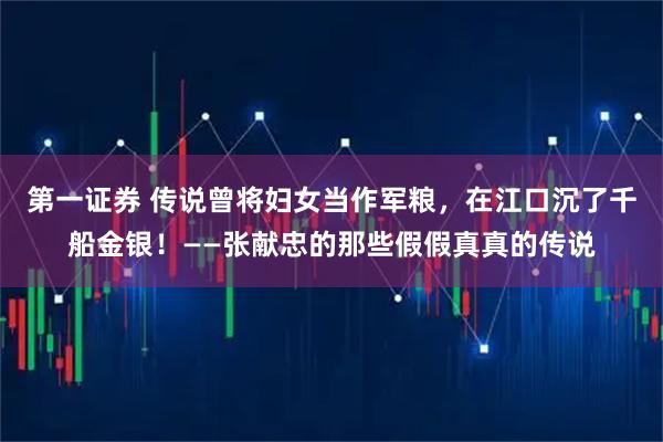 第一证券 传说曾将妇女当作军粮，在江口沉了千船金银！——张献忠的那些假假真真的传说