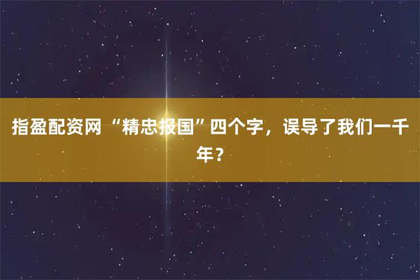 指盈配资网 “精忠报国”四个字，误导了我们一千年？