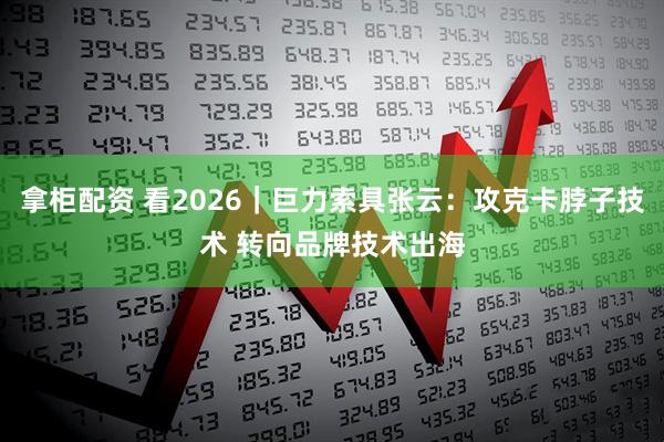 拿柜配资 看2026|巨力索具张云:攻克卡脖子技术 转向品牌技术出海