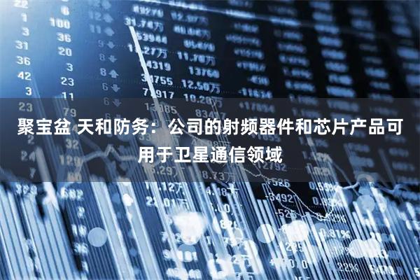 聚宝盆 天和防务:公司的射频器件和芯片产品可用于卫星通信领域