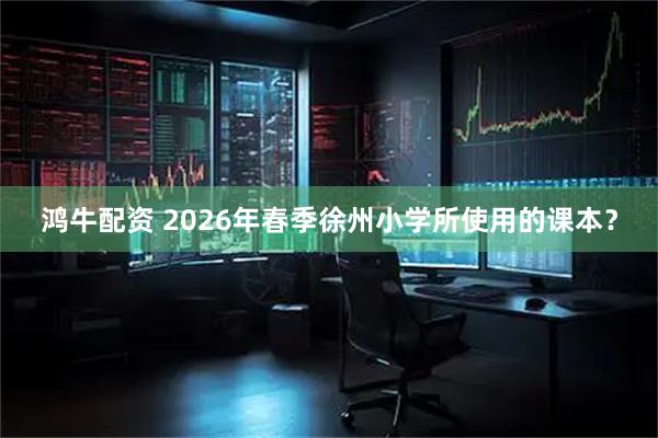 鸿牛配资 2026年春季徐州小学所使用的课本？