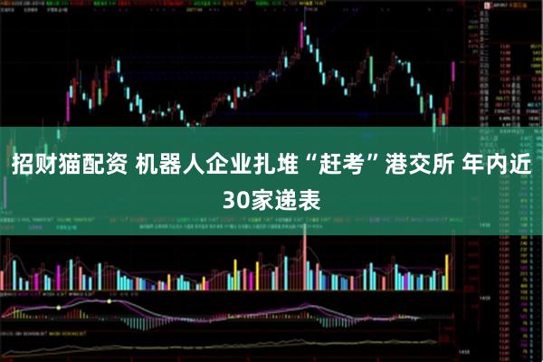 招财猫配资 机器人企业扎堆“赶考”港交所 年内近30家递表