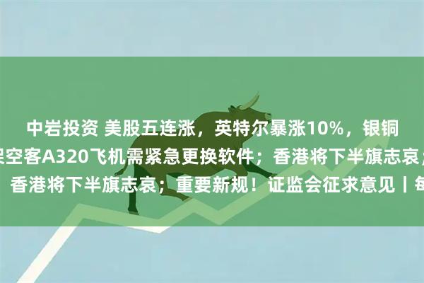 中岩投资 美股五连涨,英特尔暴涨10%,银铜齐创历史新高;数千架空客A320飞机需紧急更换软件;香港将下半旗志哀;重要新规!证监会征求意见丨每经早参