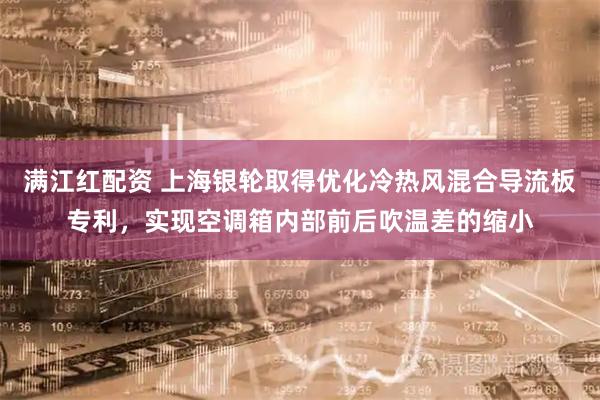 满江红配资 上海银轮取得优化冷热风混合导流板专利，实现空调箱内部前后吹温差的缩小