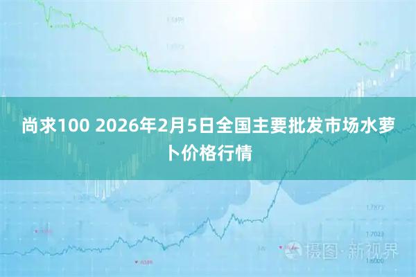 尚求100 2026年2月5日全国主要批发市场水萝卜价格行情