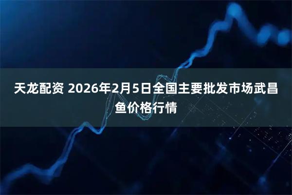 天龙配资 2026年2月5日全国主要批发市场武昌鱼价格行情