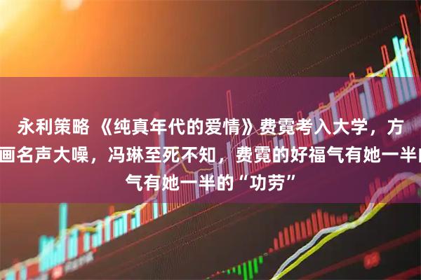 永利策略 《纯真年代的爱情》费霓考入大学，方穆扬因画画名声大噪，冯琳至死不知，费霓的好福气有她一半的“功劳”