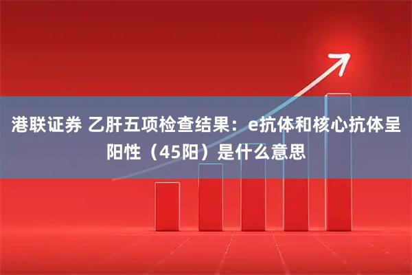 港联证券 乙肝五项检查结果:e抗体和核心抗体呈阳性(45阳)是什么意思