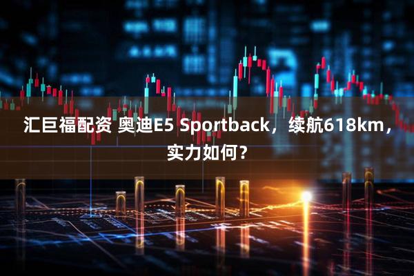 汇巨福配资 奥迪E5 Sportback，续航618km，实力如何？