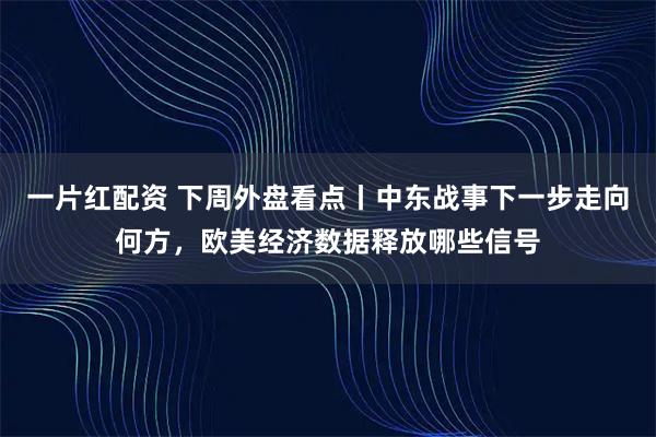 一片红配资 下周外盘看点丨中东战事下一步走向何方，欧美经济数据释放哪些信号