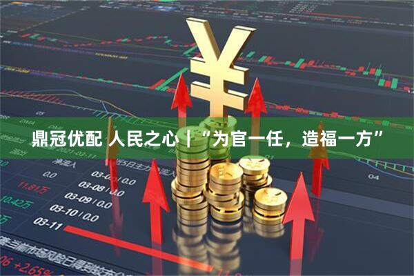 鼎冠优配 人民之心|“为官一任,造福一方”