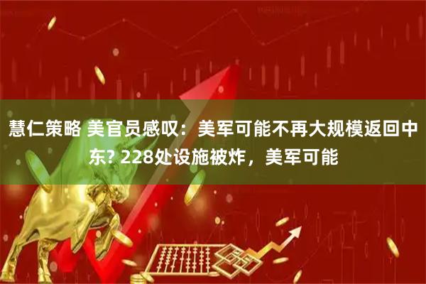慧仁策略 美官员感叹：美军可能不再大规模返回中东? 228处设施被炸，美军可能